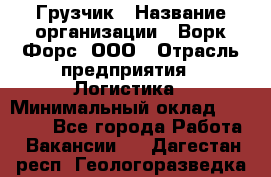 Грузчик › Название организации ­ Ворк Форс, ООО › Отрасль предприятия ­ Логистика › Минимальный оклад ­ 35 000 - Все города Работа » Вакансии   . Дагестан респ.,Геологоразведка п.